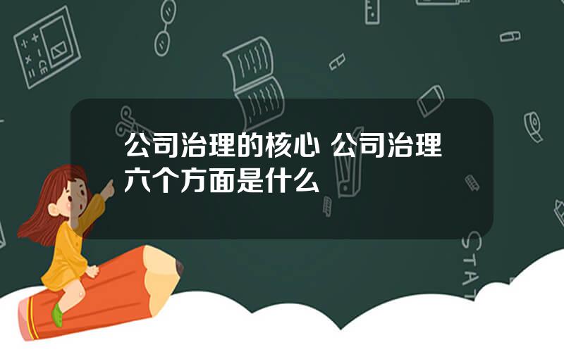 公司治理的核心 公司治理六个方面是什么